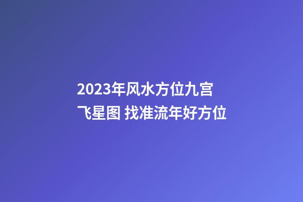 2023年风水方位九宫飞星图 找准流年好方位